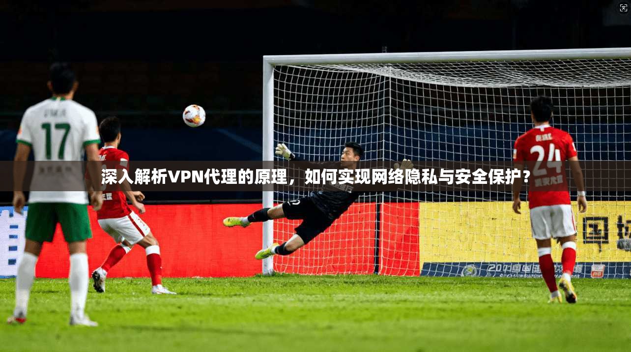 深入解析VPN代理的原理，如何实现网络隐私与安全保护？