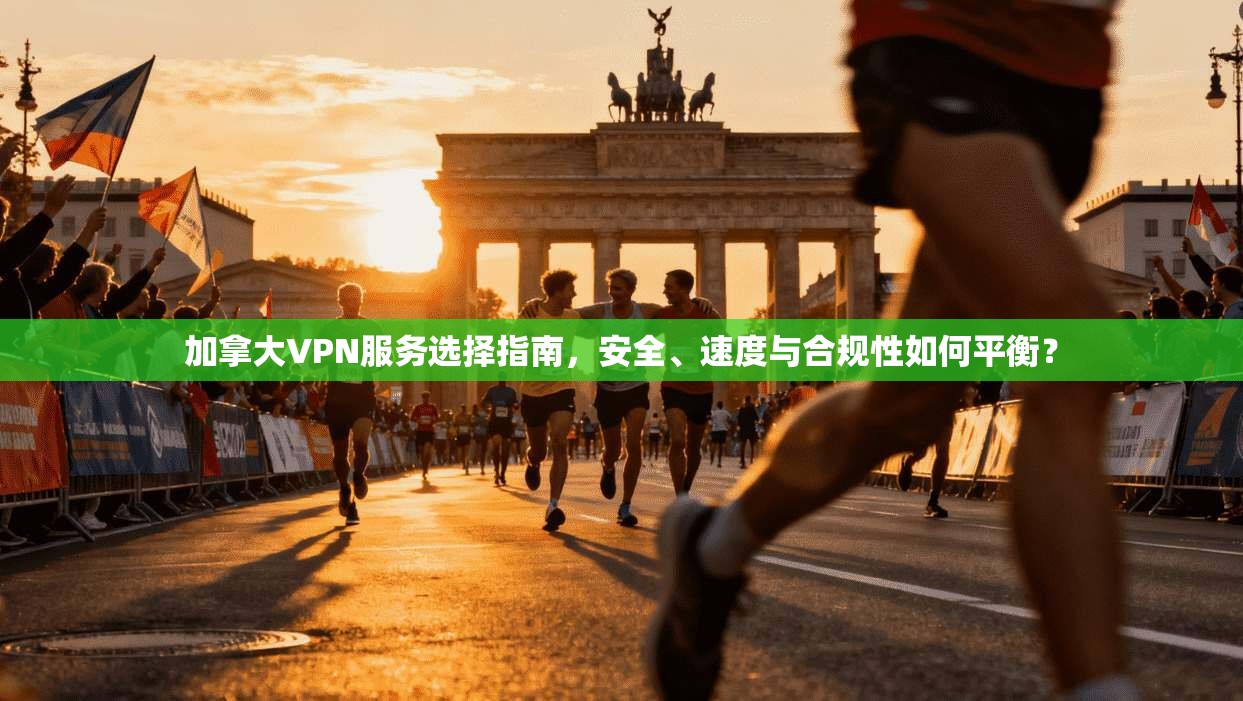加拿大VPN服务选择指南，安全、速度与合规性如何平衡？