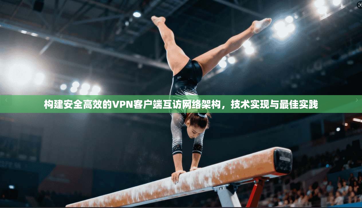 构建安全高效的VPN客户端互访网络架构，技术实现与最佳实践