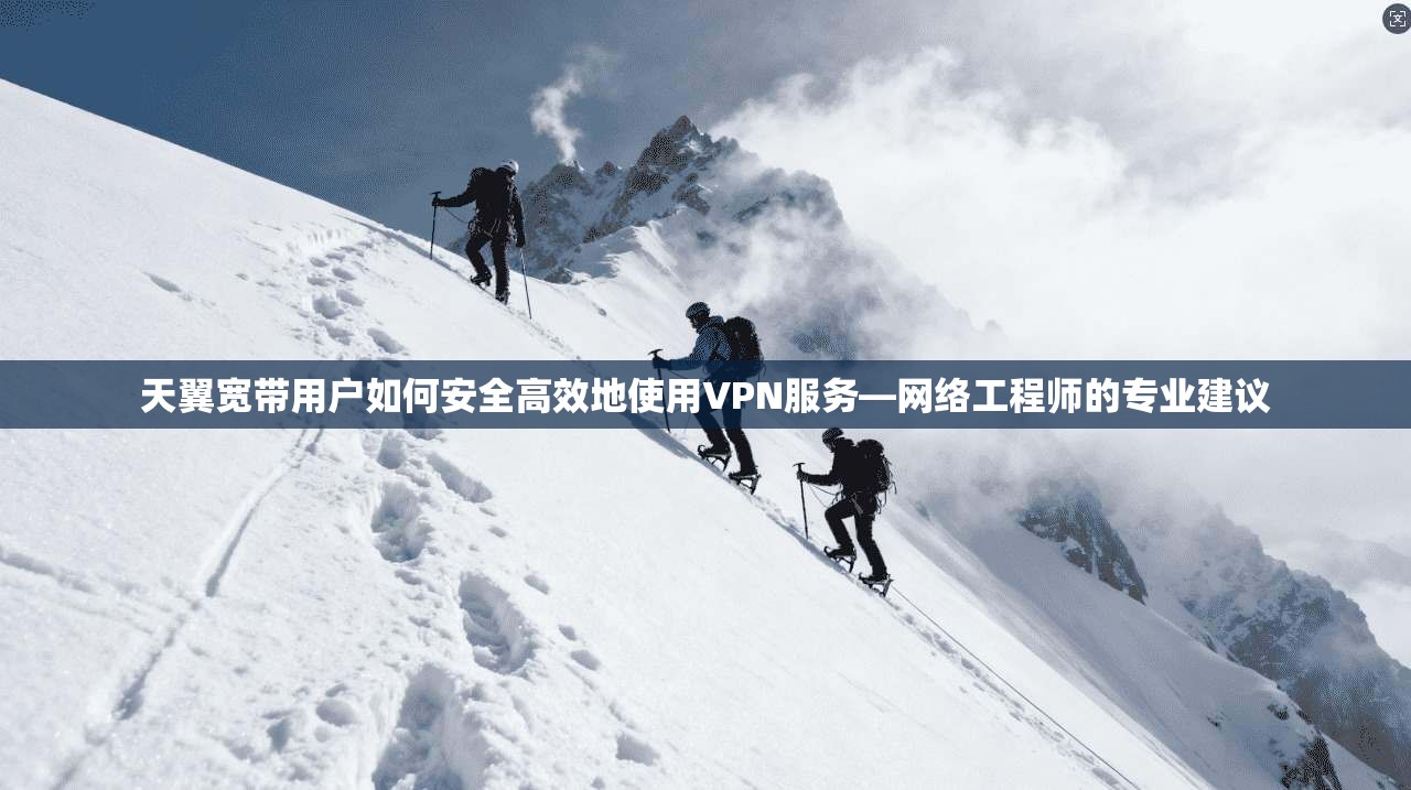 天翼宽带用户如何安全高效地使用VPN服务—网络工程师的专业建议