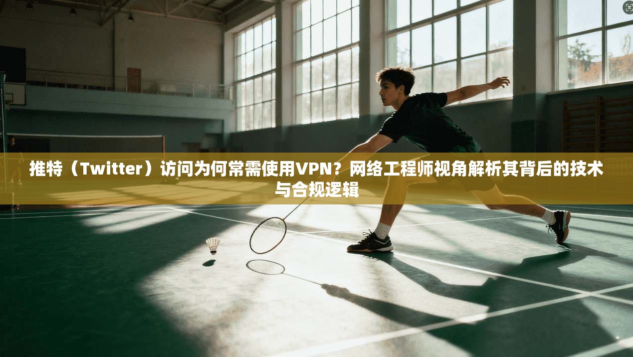 推特（Twitter）访问为何常需使用VPN？网络工程师视角解析其背后的技术与合规逻辑