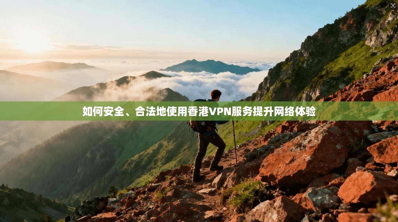 如何安全、合法地使用香港VPN服务提升网络体验