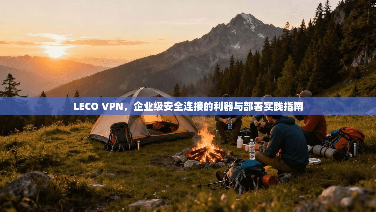 LECO VPN，企业级安全连接的利器与部署实践指南