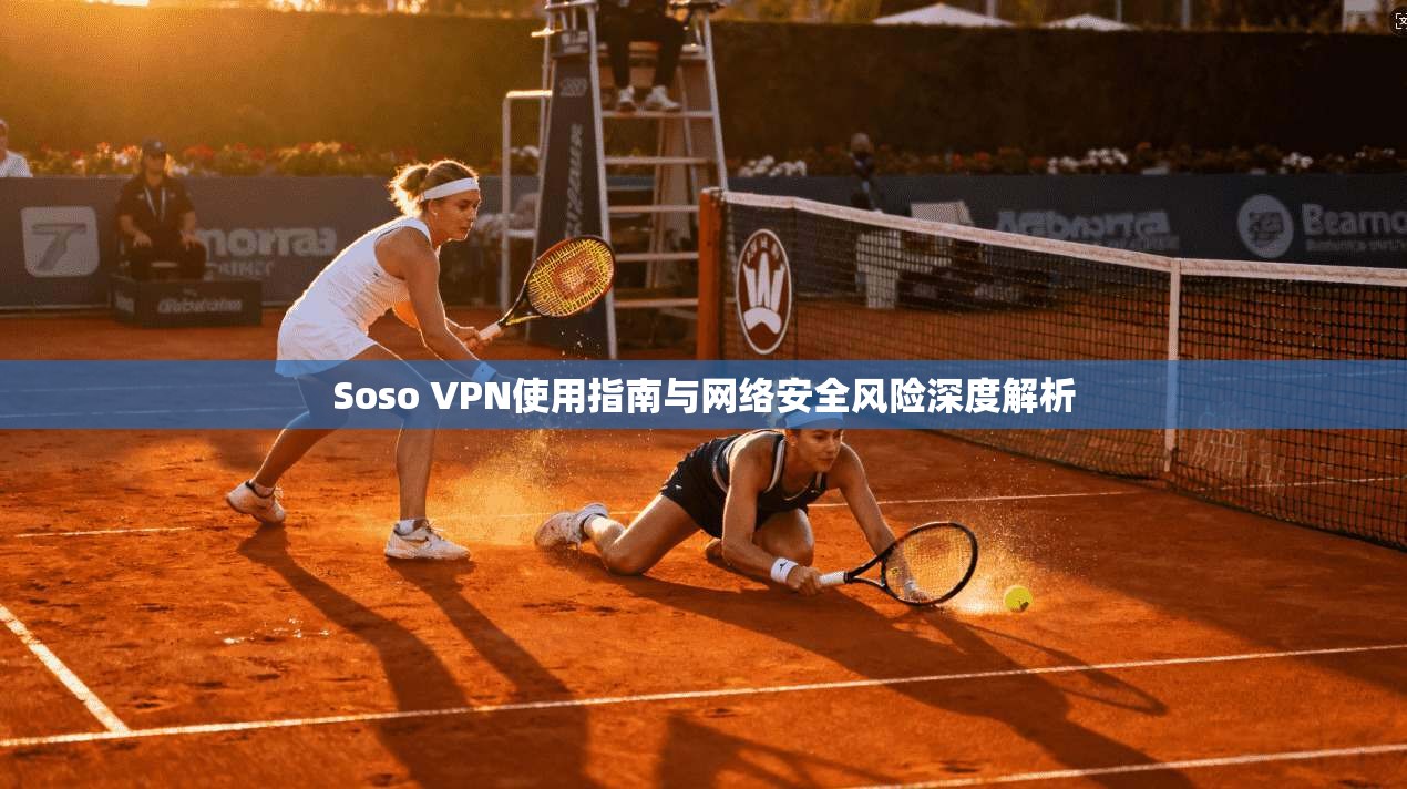 Soso VPN使用指南与网络安全风险深度解析
