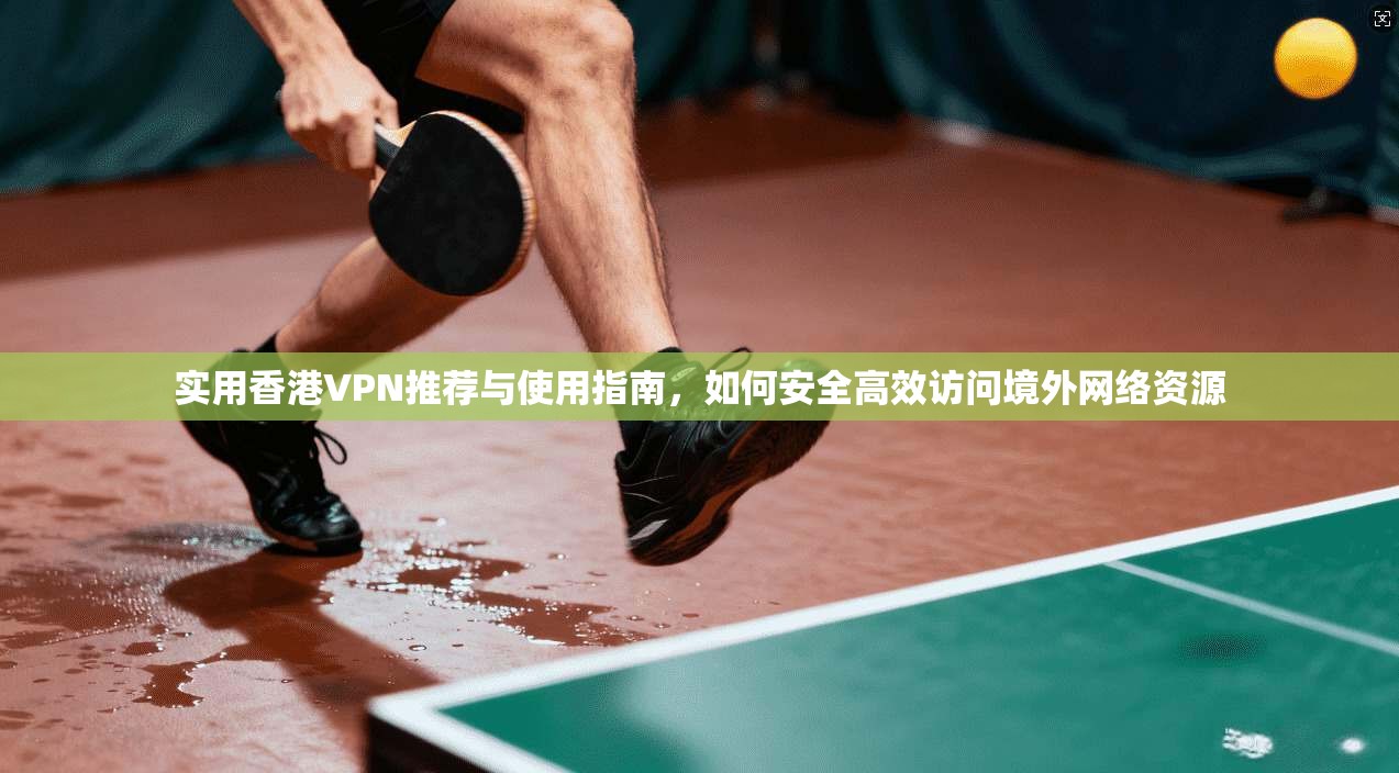 实用香港VPN推荐与使用指南，如何安全高效访问境外网络资源