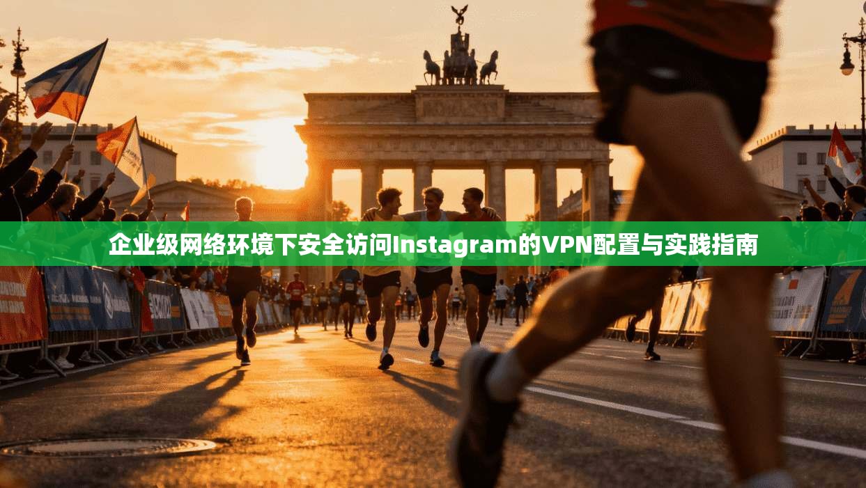 企业级网络环境下安全访问Instagram的VPN配置与实践指南
