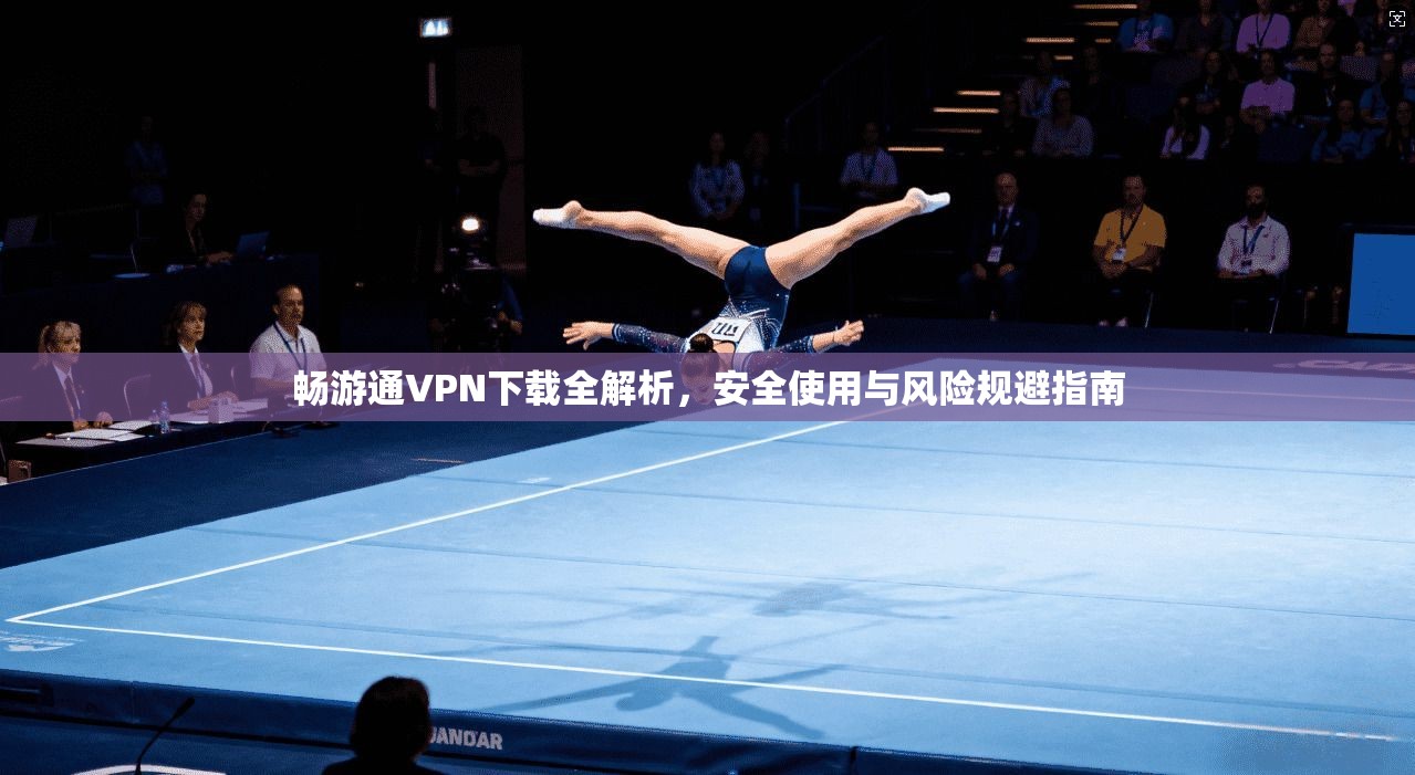 畅游通VPN下载全解析，安全使用与风险规避指南