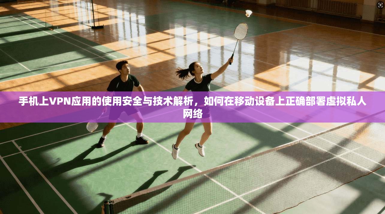 手机上VPN应用的使用安全与技术解析，如何在移动设备上正确部署虚拟私人网络