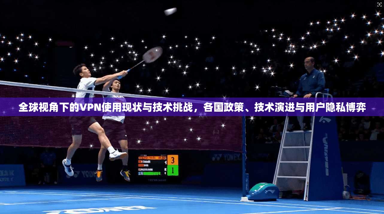 全球视角下的VPN使用现状与技术挑战，各国政策、技术演进与用户隐私博弈