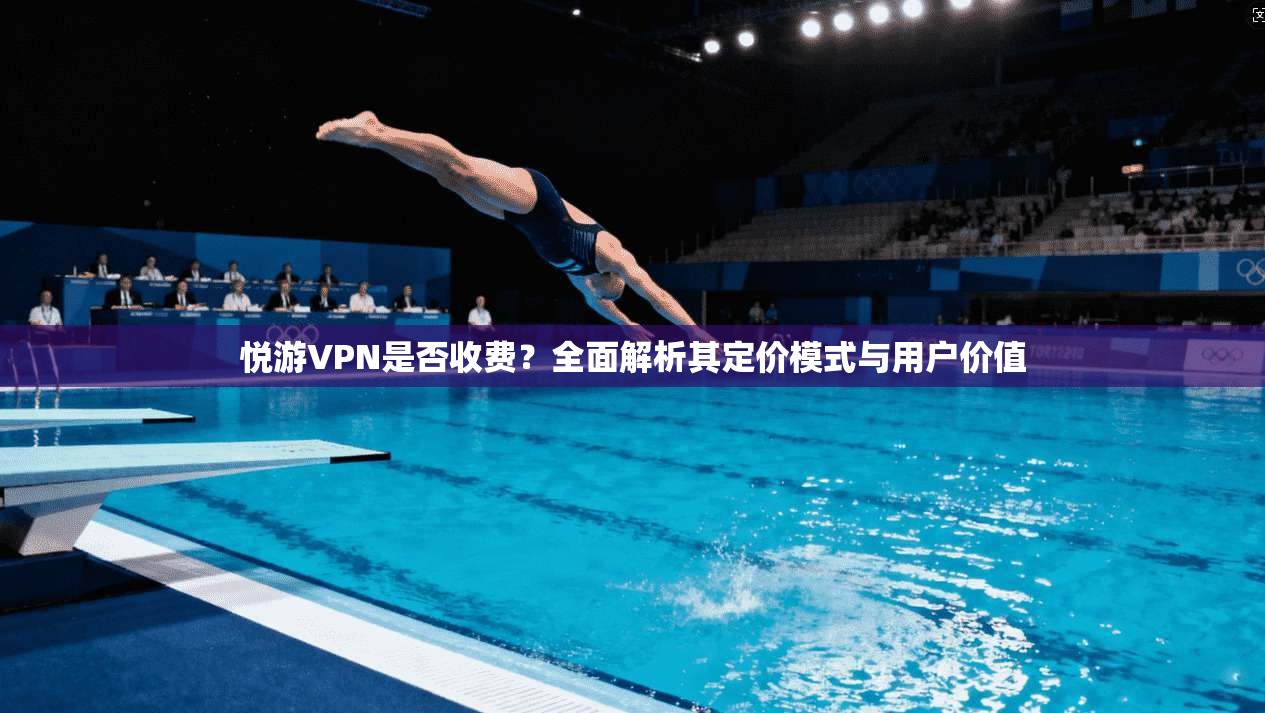 悦游VPN是否收费？全面解析其定价模式与用户价值