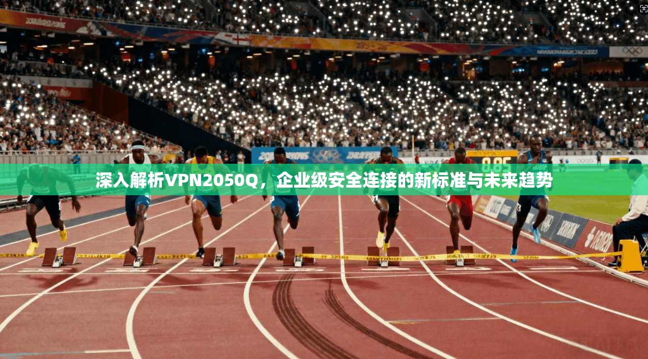 深入解析VPN2050Q,企业级安全连接的新标准与未来趋势 深入解析VPN2050Q,企业级安全连接的新标准与未来趋势