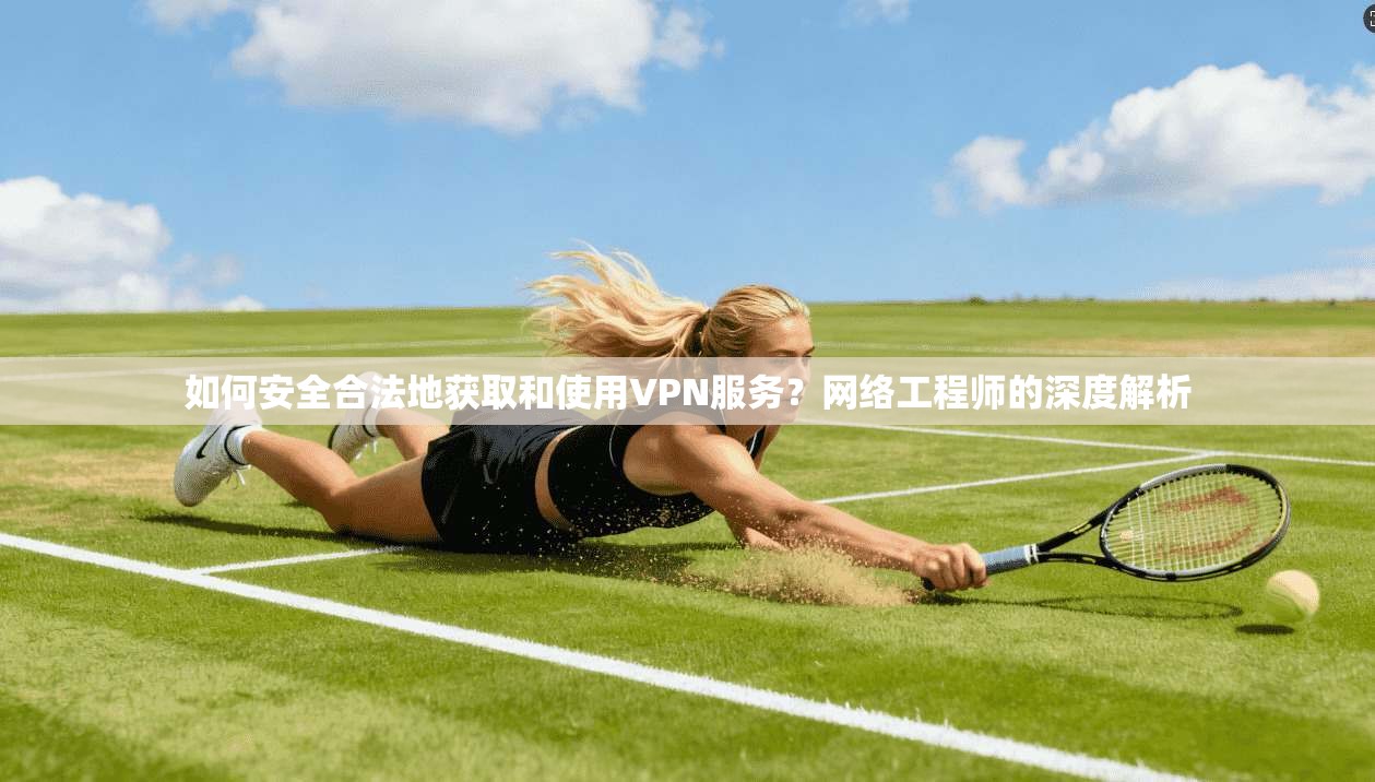 如何安全合法地获取和使用VPN服务？网络工程师的深度解析