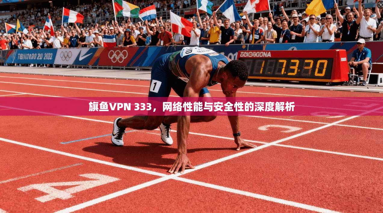 旗鱼VPN 333，网络性能与安全性的深度解析