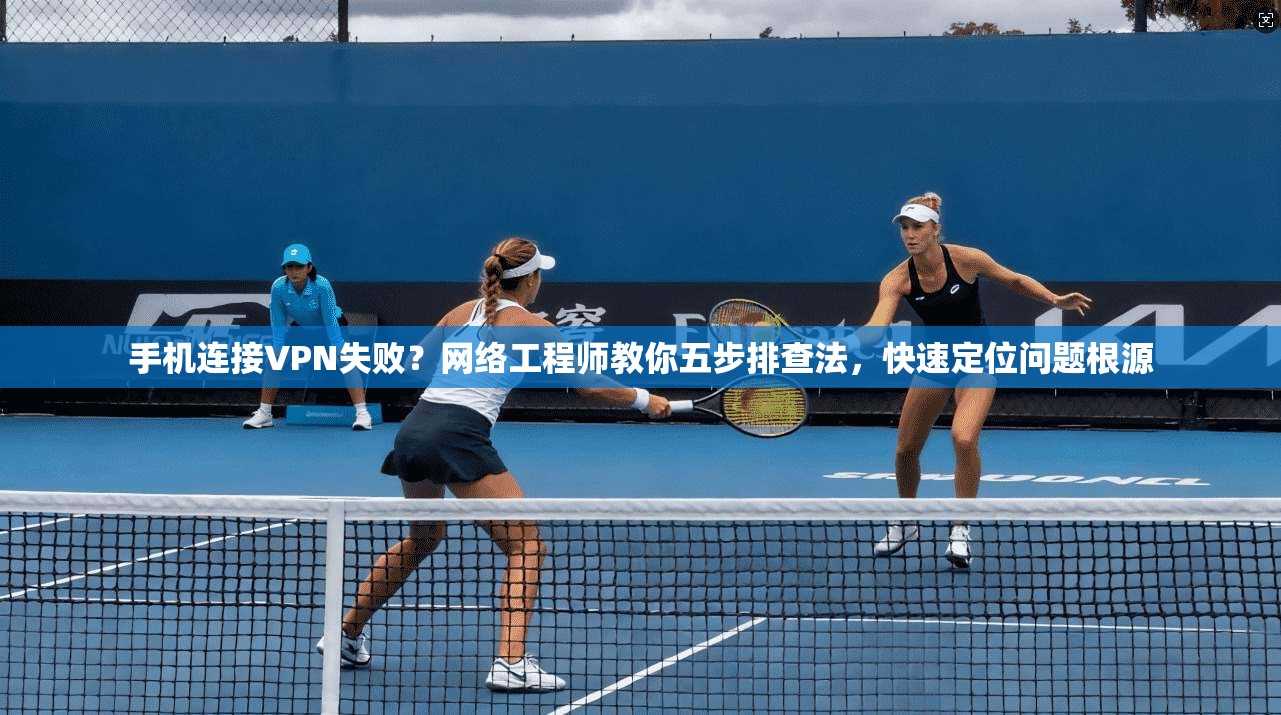 手机连接VPN失败？网络工程师教你五步排查法，快速定位问题根源