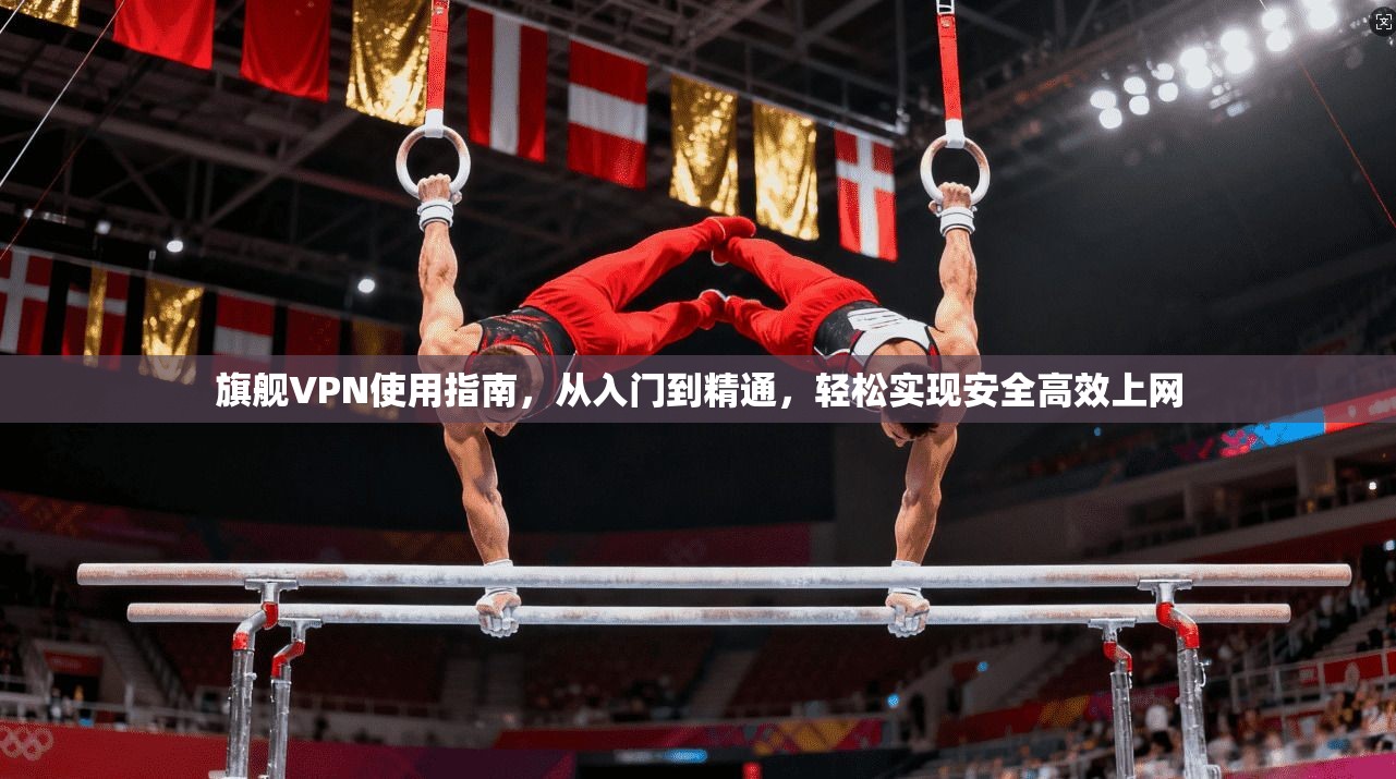 旗舰VPN使用指南，从入门到精通，轻松实现安全高效上网