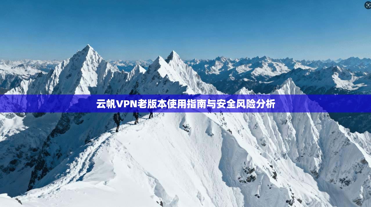 云帆VPN老版本使用指南与安全风险分析