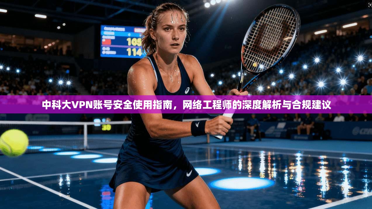 中科大VPN账号安全使用指南，网络工程师的深度解析与合规建议