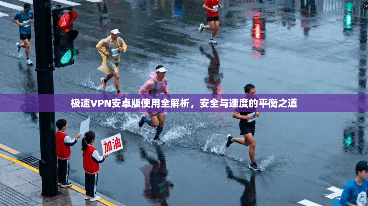 极速VPN安卓版使用全解析，安全与速度的平衡之道