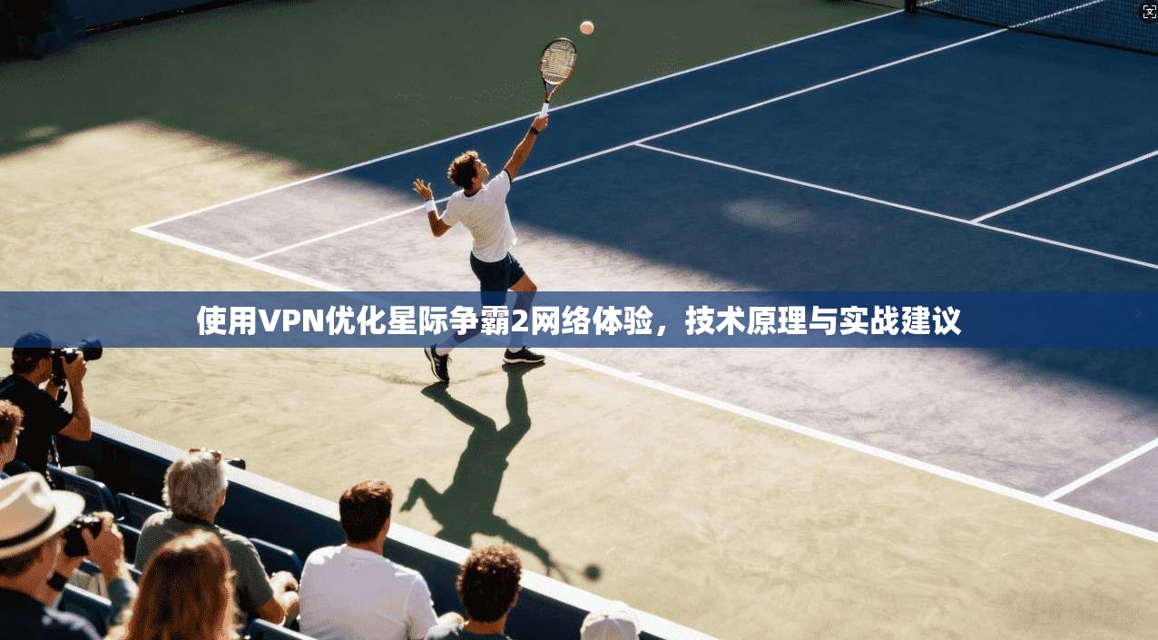 使用VPN优化星际争霸2网络体验，技术原理与实战建议
