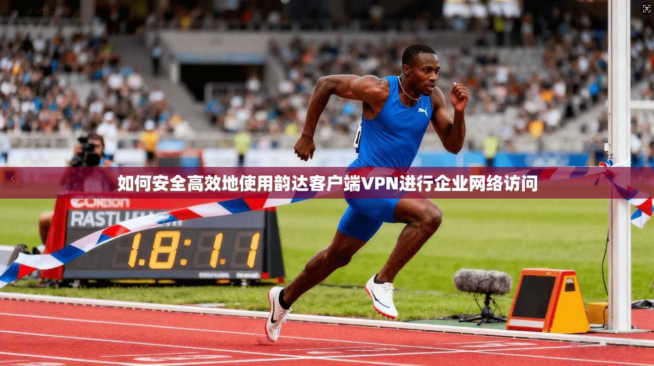 如何安全高效地使用韵达客户端VPN进行企业网络访问