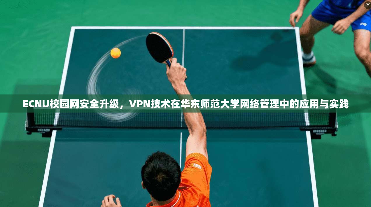 ECNU校园网安全升级，VPN技术在华东师范大学网络管理中的应用与实践