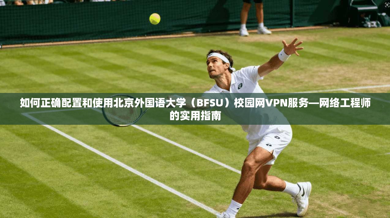 如何正确配置和使用北京外国语大学（BFSU）校园网VPN服务—网络工程师的实用指南