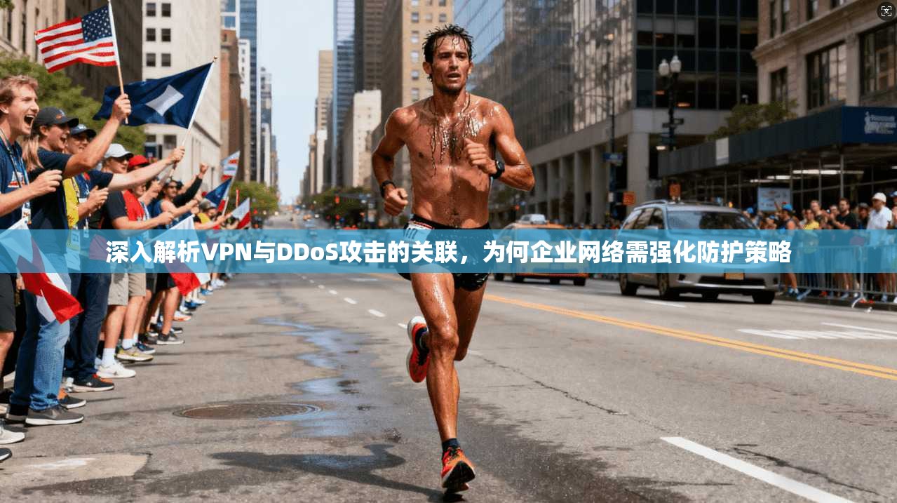 深入解析VPN与DDoS攻击的关联，为何企业网络需强化防护策略