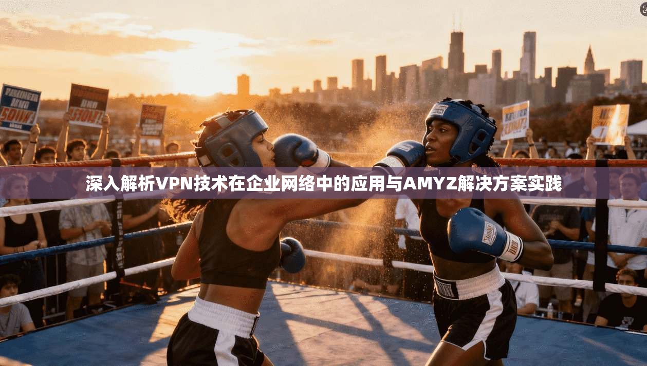 深入解析VPN技术在企业网络中的应用与AMYZ解决方案实践