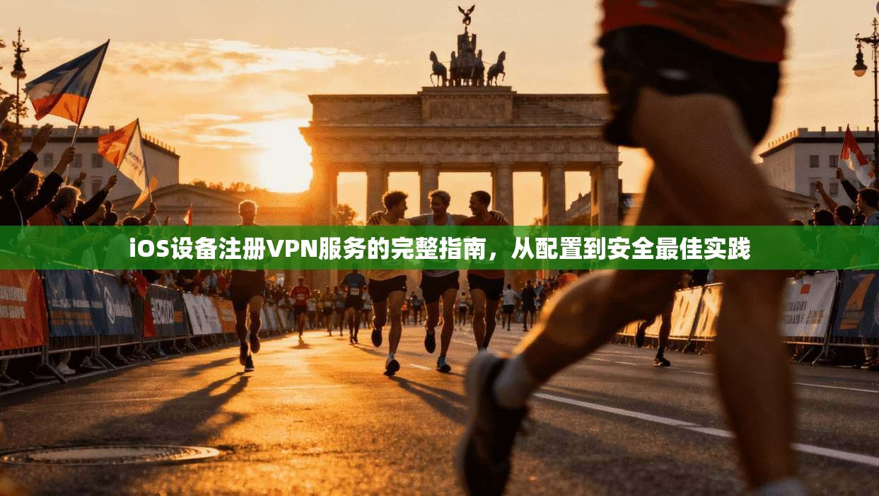 iOS设备注册VPN服务的完整指南，从配置到安全最佳实践