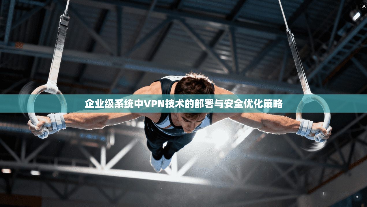 企业级系统中VPN技术的部署与安全优化策略