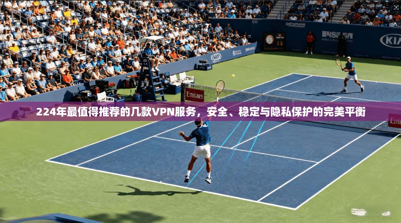 224年最值得推荐的几款VPN服务，安全、稳定与隐私保护的完美平衡