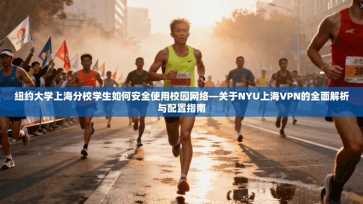 纽约大学上海分校学生如何安全使用校园网络—关于NYU上海VPN的全面解析与配置指南