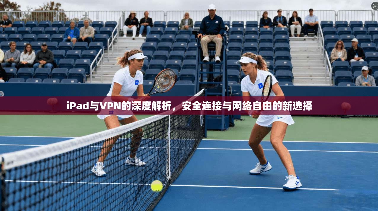 iPad与VPN的深度解析，安全连接与网络自由的新选择