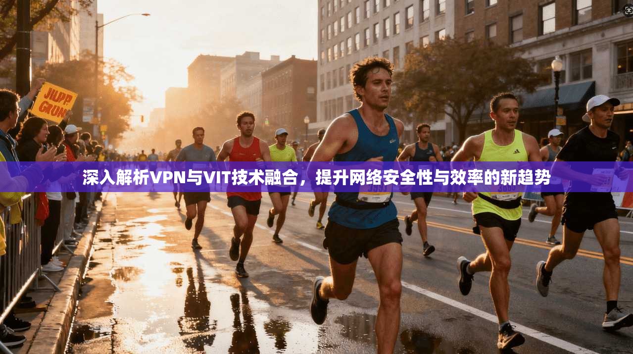 深入解析VPN与VIT技术融合，提升网络安全性与效率的新趋势