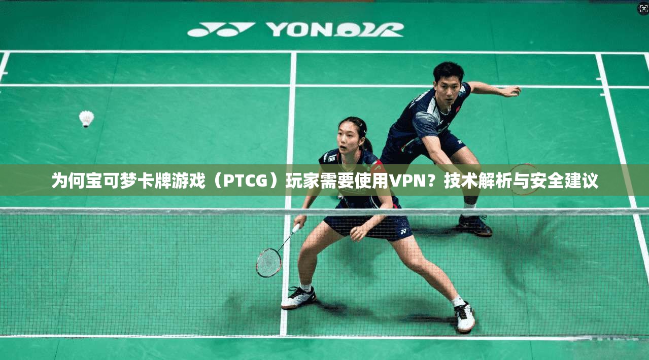 为何宝可梦卡牌游戏（PTCG）玩家需要使用VPN？技术解析与安全建议