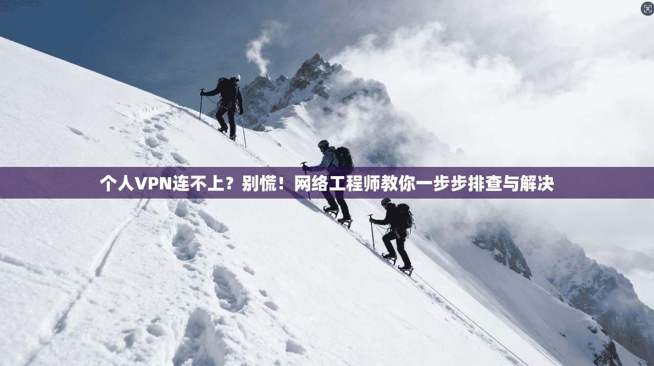 个人VPN连不上？别慌！网络工程师教你一步步排查与解决
