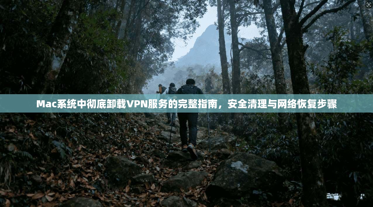 Mac系统中彻底卸载VPN服务的完整指南，安全清理与网络恢复步骤