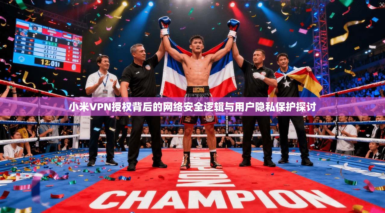 小米VPN授权背后的网络安全逻辑与用户隐私保护探讨