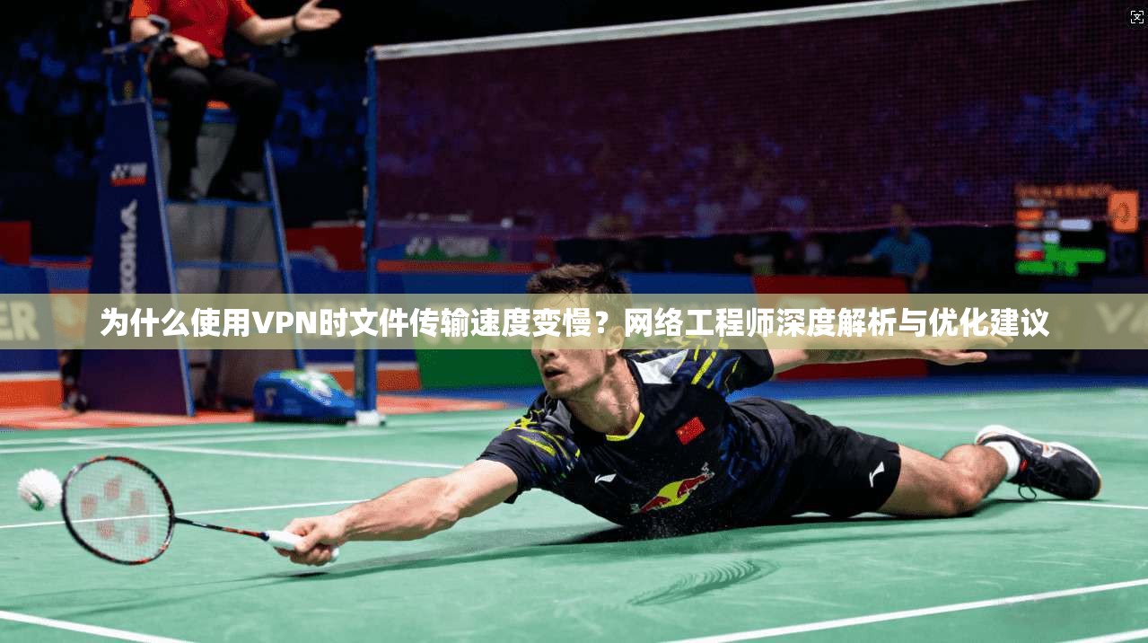 为什么使用VPN时文件传输速度变慢？网络工程师深度解析与优化建议