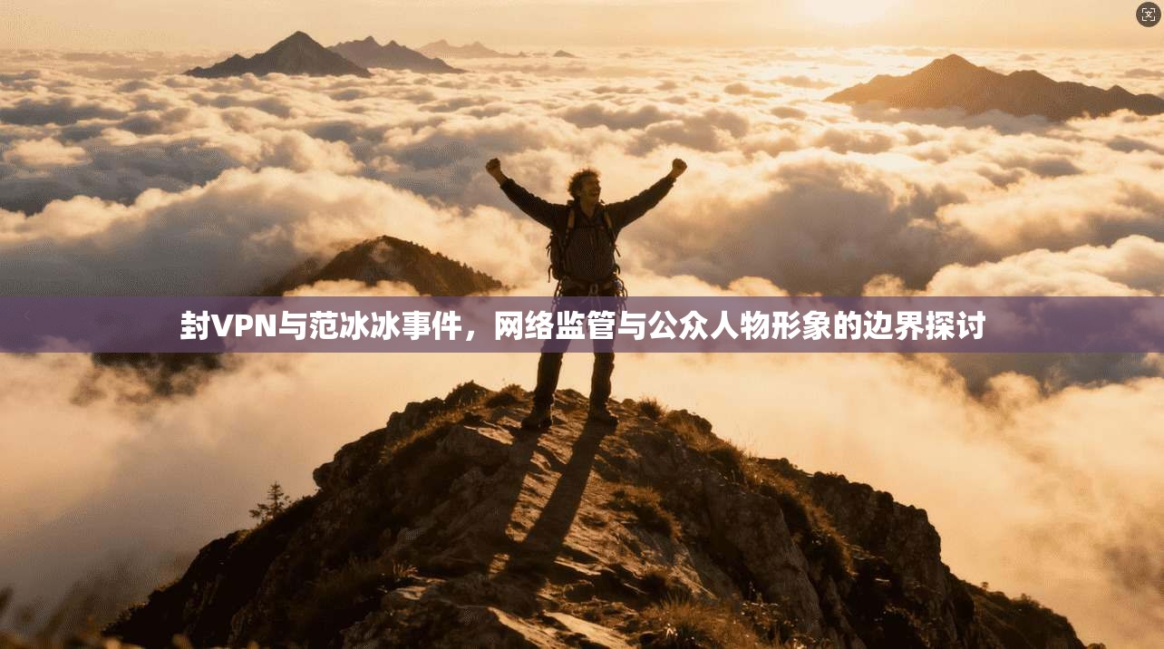 封VPN与范冰冰事件，网络监管与公众人物形象的边界探讨