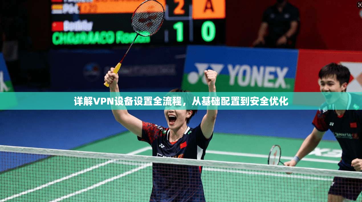 详解VPN设备设置全流程，从基础配置到安全优化