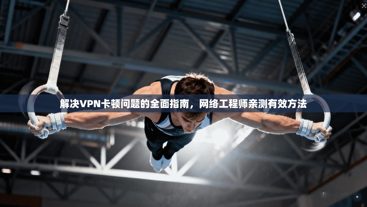 解决VPN卡顿问题的全面指南，网络工程师亲测有效方法