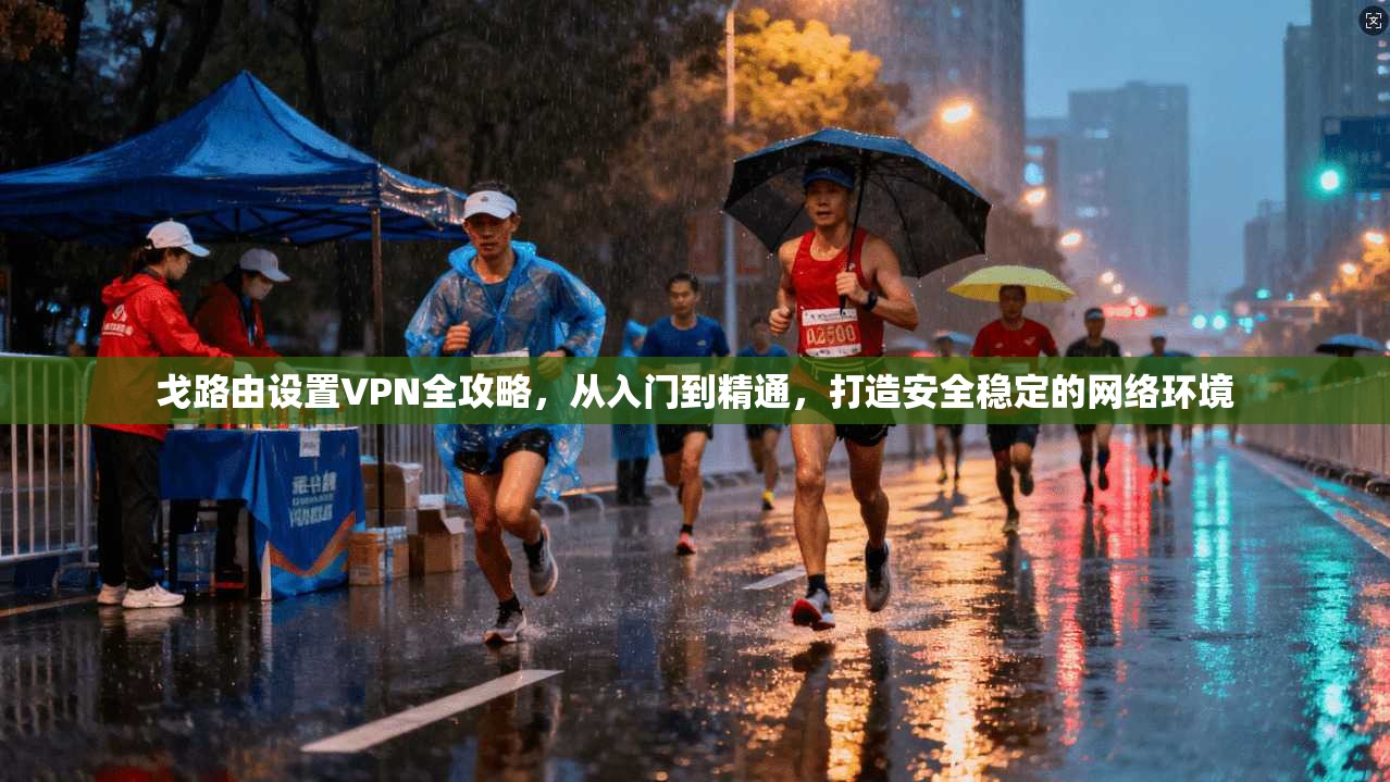 戈路由设置VPN全攻略，从入门到精通，打造安全稳定的网络环境