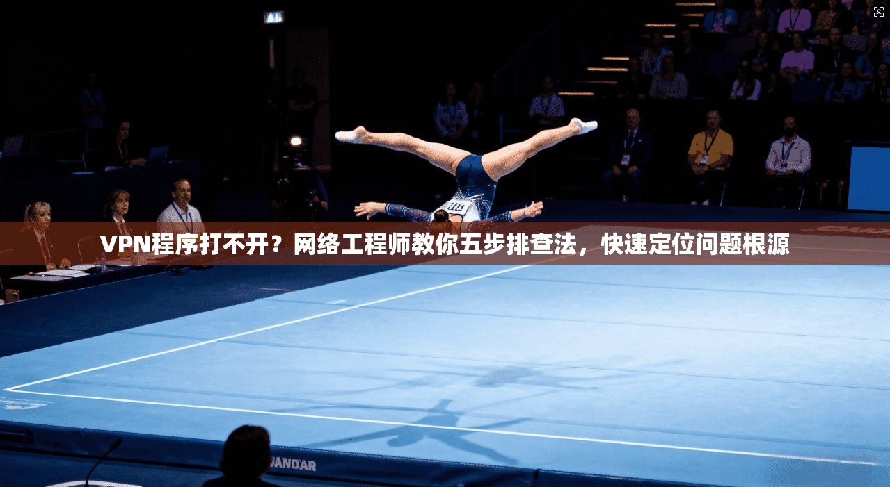 VPN程序打不开？网络工程师教你五步排查法，快速定位问题根源