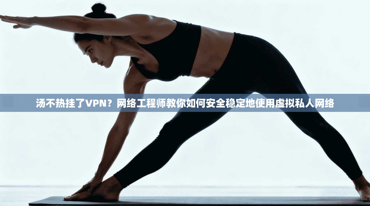 汤不热挂了VPN？网络工程师教你如何安全稳定地使用虚拟私人网络