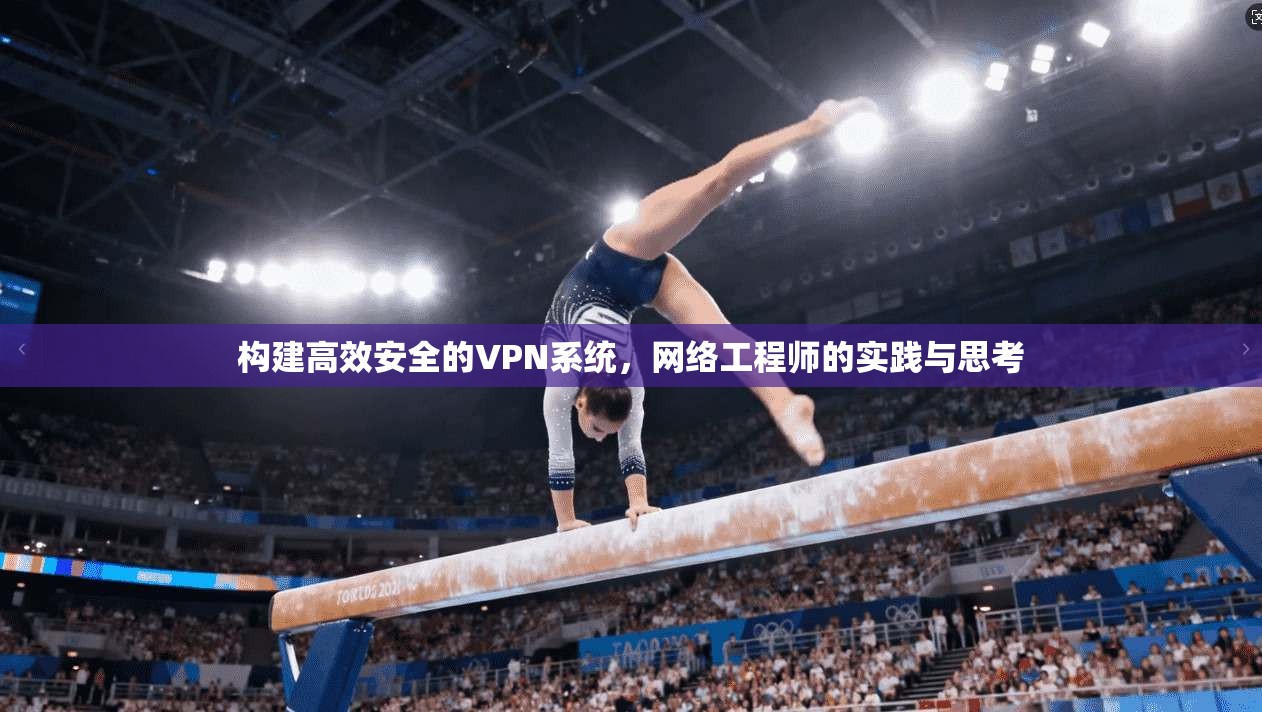 构建高效安全的VPN系统，网络工程师的实践与思考