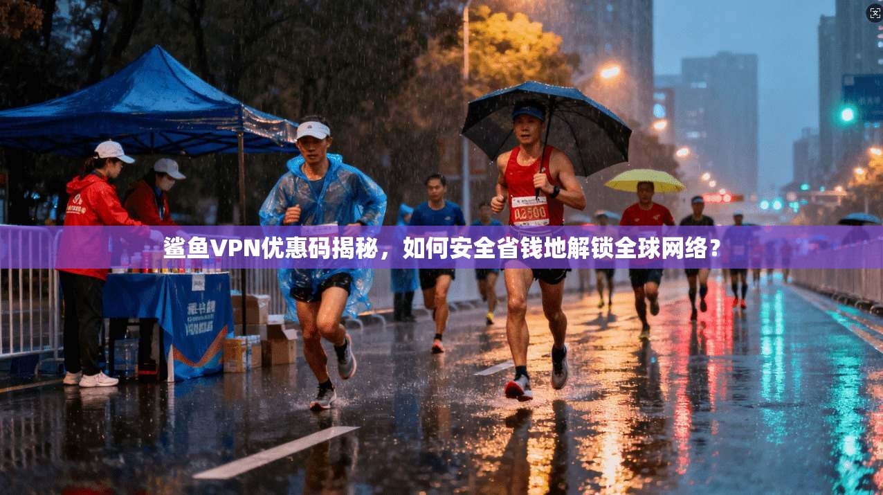 鲨鱼VPN优惠码揭秘，如何安全省钱地解锁全球网络？