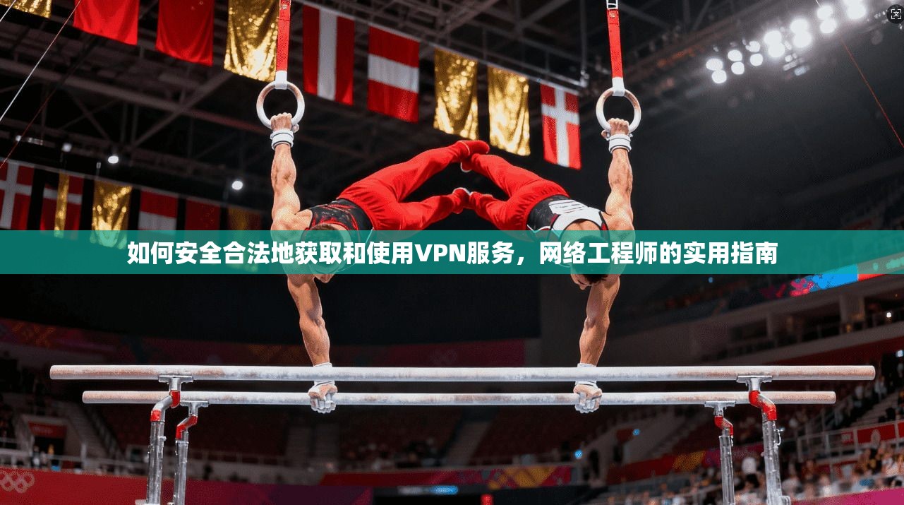 如何安全合法地获取和使用VPN服务,网络工程师的实用指南 如何安全合法地获取和使用VPN服务,网络工程师的实用指南