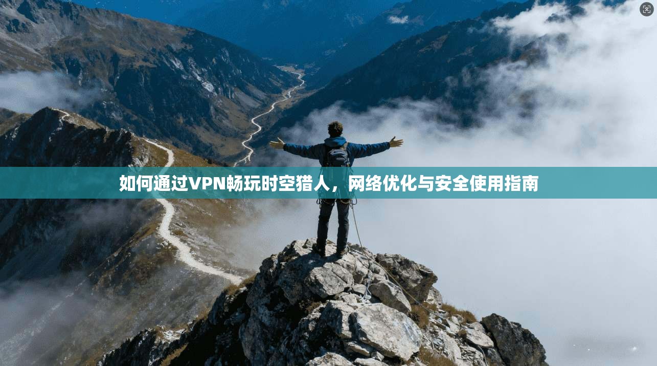 如何通过VPN畅玩时空猎人，网络优化与安全使用指南