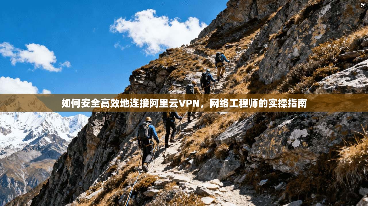 如何安全高效地连接阿里云VPN，网络工程师的实操指南